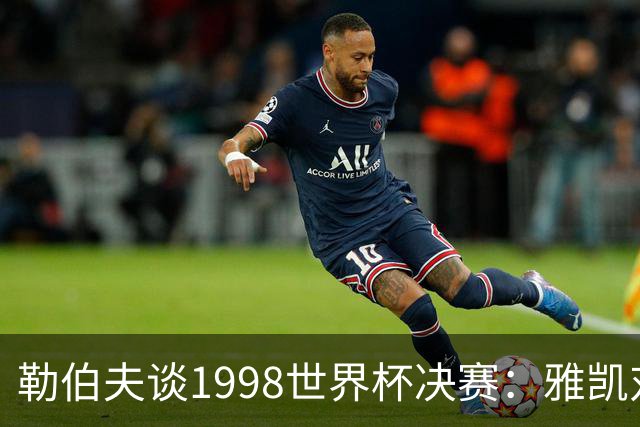 勒伯夫谈1998世界杯决赛：雅凯对我完全有信心 我要应对大罗挑战