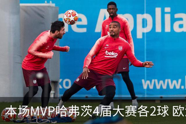 本场MVP哈弗茨4届大赛各2球 欧洲球员仅逊于凯恩姆巴佩