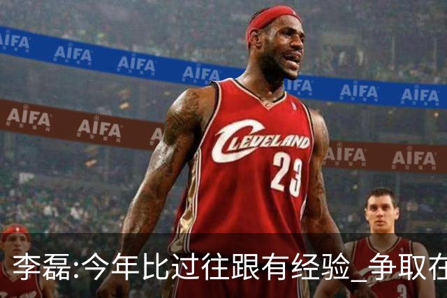 李磊:今年比过往跟有经验 争取在所有队里最后回家